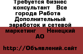 Требуется бизнес-консультант - Все города Работа » Дополнительный заработок и сетевой маркетинг   . Ненецкий АО